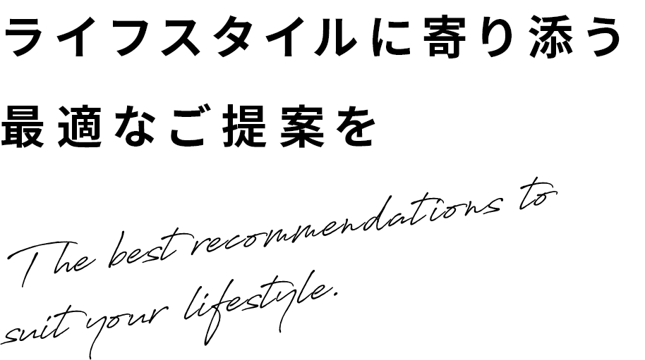 ライフスタイルに寄り添う最適なご提案を